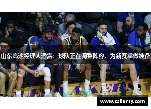 山东高速经理人透露：球队正在调整阵容，为新赛季做准备