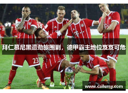 拜仁慕尼黑遭劲旅围剿，德甲霸主地位岌岌可危