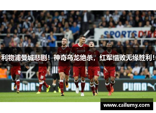 利物浦曼城悲剧！神奇乌龙绝杀，红军惜败无缘胜利！