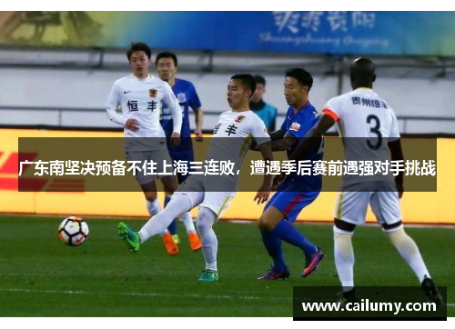 广东南坚决预备不住上海三连败，遭遇季后赛前遇强对手挑战