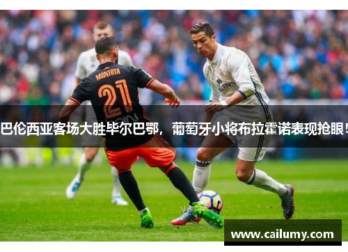 巴伦西亚客场大胜毕尔巴鄂，葡萄牙小将布拉霍诺表现抢眼！